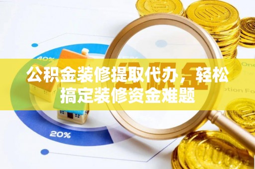 汉阴公积金装修提取代办，轻松搞定装修资金难题