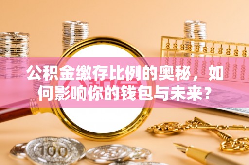 汉阴公积金缴存比例的奥秘，如何影响你的钱包与未来？