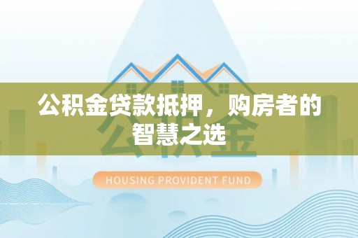 汉阴公积金贷款抵押，购房者的智慧之选