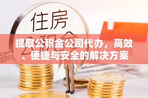 汉阴提取公积金公司代办，高效、便捷与安全的解决方案