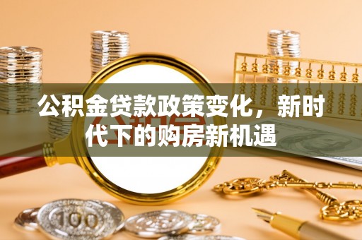 汉阴公积金贷款政策变化，新时代下的购房新机遇