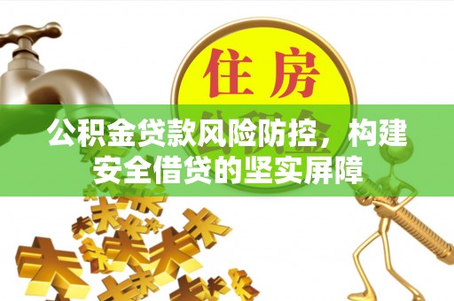 汉阴公积金贷款风险防控，构建安全借贷的坚实屏障