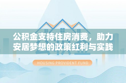 汉阴公积金支持住房消费，助力安居梦想的政策红利与实践