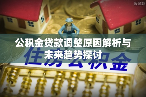 汉阴公积金贷款调整原因解析与未来趋势探讨