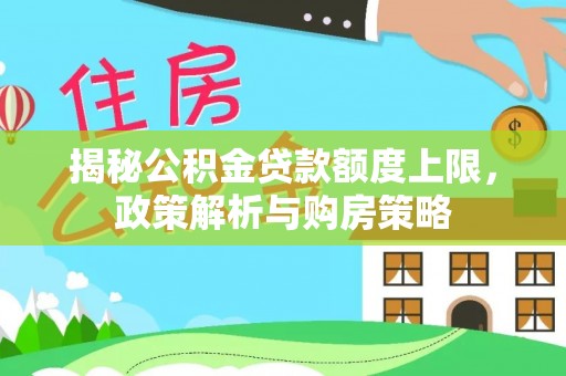 汉阴揭秘公积金贷款额度上限，政策解析与购房策略