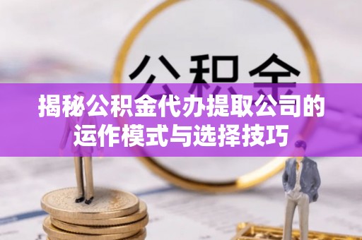 汉阴揭秘公积金代办提取公司的运作模式与选择技巧