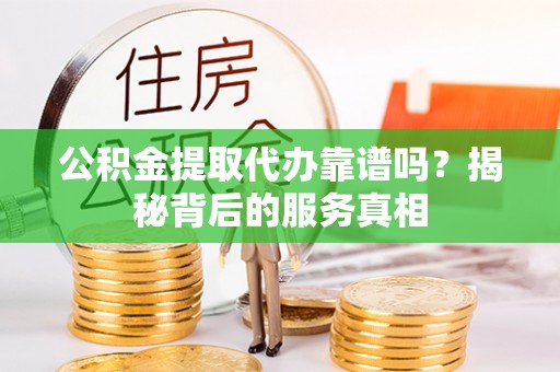 汉阴公积金提取代办靠谱吗？揭秘背后的服务真相