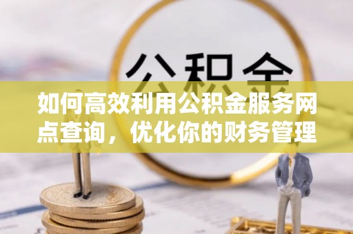 汉阴如何高效利用公积金服务网点查询，优化你的财务管理