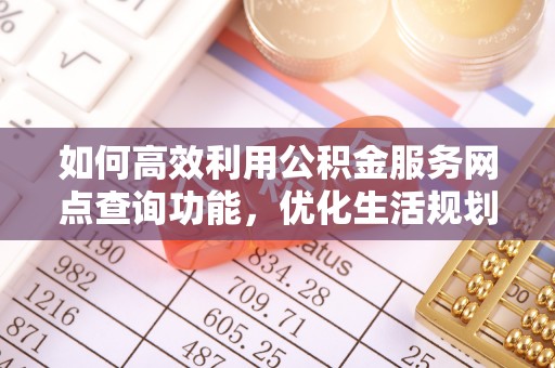 汉阴如何高效利用公积金服务网点查询功能，优化生活规划
