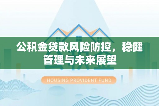 汉阴公积金贷款风险防控，稳健管理与未来展望