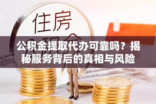 汉阴公积金提取代办可靠吗？揭秘服务背后的真相与风险