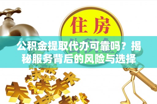 汉阴公积金提取代办可靠吗？揭秘服务背后的风险与选择