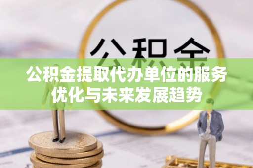 汉阴公积金提取代办单位的服务优化与未来发展趋势
