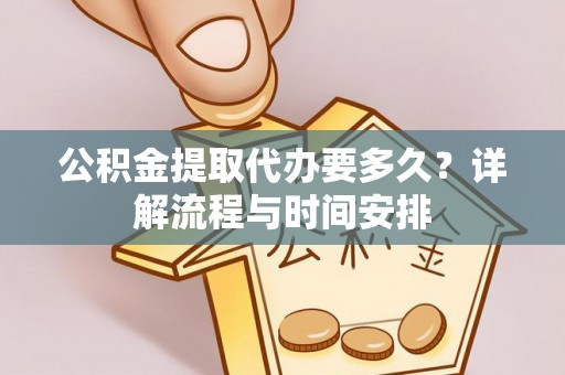 汉阴公积金提取代办要多久？详解流程与时间安排