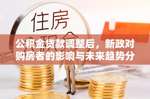 汉阴公积金贷款调整后，新政对购房者的影响与未来趋势分析
