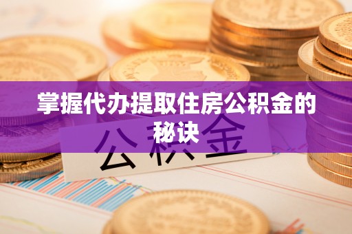 汉阴掌握代办提取住房公积金的秘诀