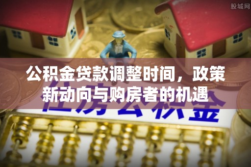 汉阴公积金贷款调整时间，政策新动向与购房者的机遇
