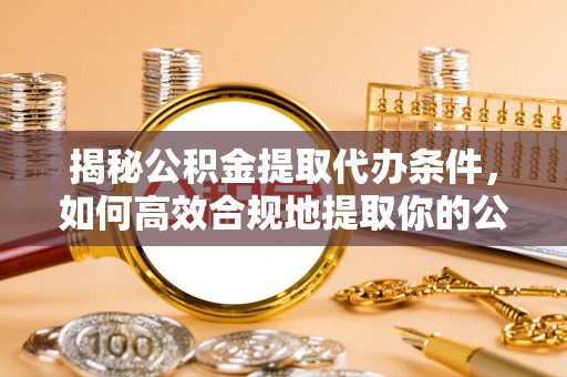 汉阴揭秘公积金提取代办条件，如何高效合规地提取你的公积金