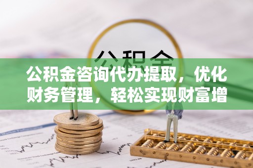 汉阴公积金咨询代办提取，优化财务管理，轻松实现财富增值