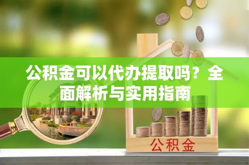 汉阴公积金可以代办提取吗？全面解析与实用指南