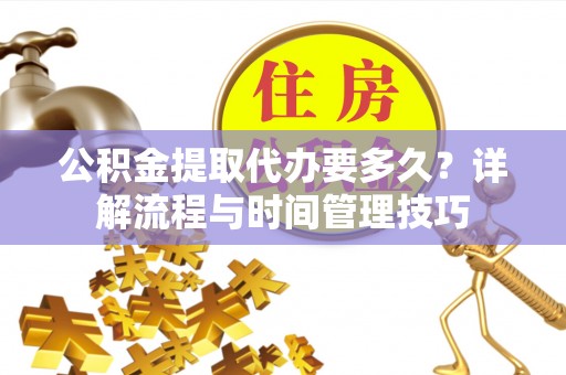 汉阴公积金提取代办要多久？详解流程与时间管理技巧