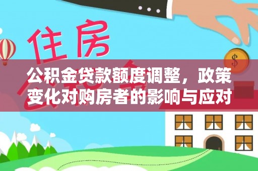 汉阴公积金贷款额度调整，政策变化对购房者的影响与应对策略