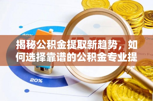 汉阴揭秘公积金提取新趋势，如何选择靠谱的公积金专业提取代办服务