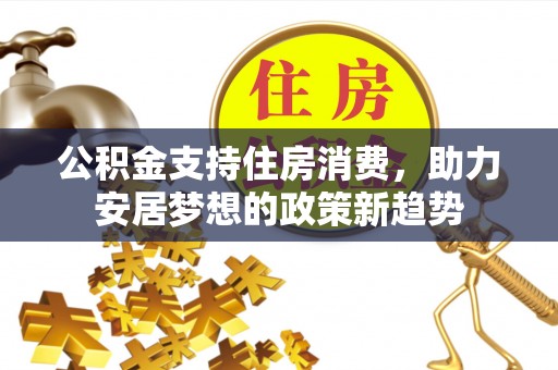 汉阴公积金支持住房消费，助力安居梦想的政策新趋势