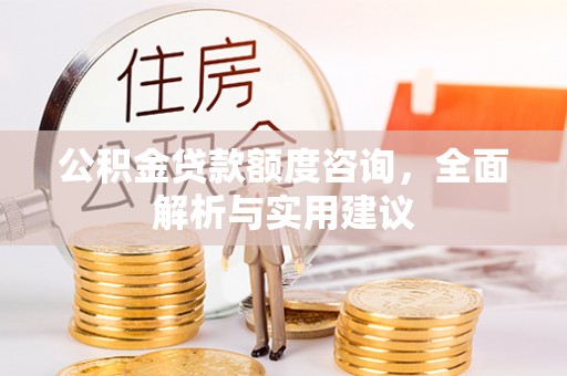 汉阴公积金贷款额度咨询，全面解析与实用建议