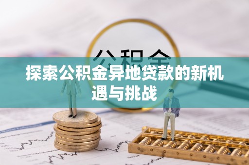 汉阴探索公积金异地贷款的新机遇与挑战
