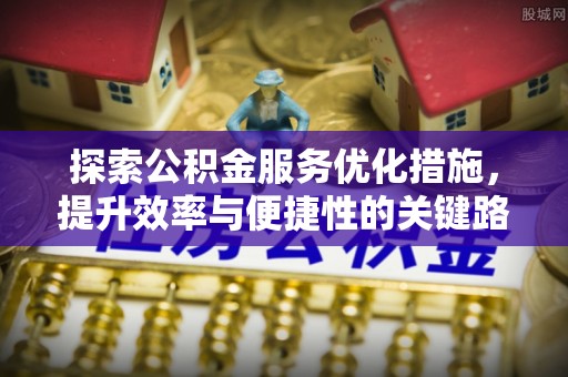 汉阴探索公积金服务优化措施，提升效率与便捷性的关键路径