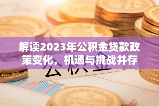 汉阴解读2023年公积金贷款政策变化，机遇与挑战并存