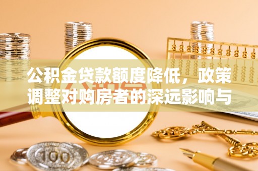 汉阴公积金贷款额度降低，政策调整对购房者的深远影响与应对策略