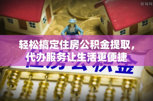 汉阴轻松搞定住房公积金提取，代办服务让生活更便捷