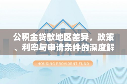 汉阴公积金贷款地区差异，政策、利率与申请条件的深度解析