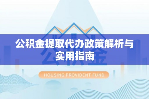 汉阴公积金提取代办政策解析与实用指南