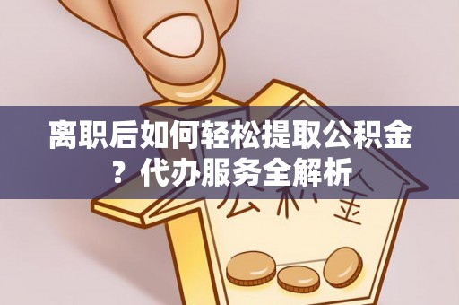 汉阴离职后如何轻松提取公积金？代办服务全解析