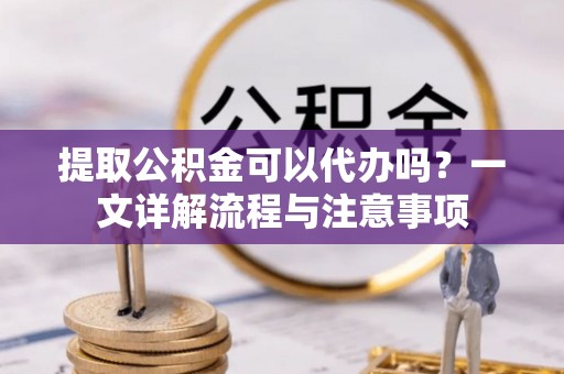 汉阴提取公积金可以代办吗？一文详解流程与注意事项