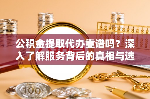 汉阴公积金提取代办靠谱吗？深入了解服务背后的真相与选择指南