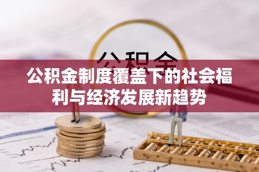 汉阴公积金制度覆盖下的社会福利与经济发展新趋势
