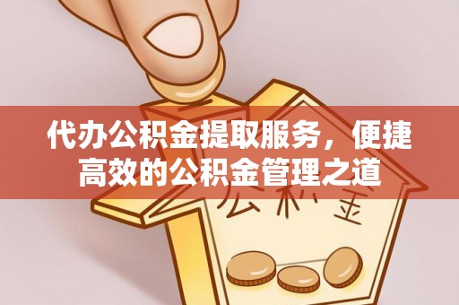 汉阴代办公积金提取服务，便捷高效的公积金管理之道