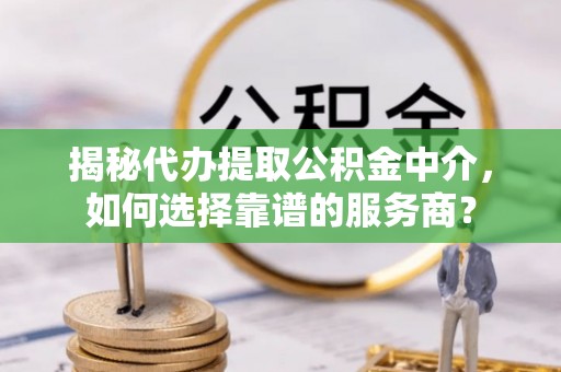 汉阴揭秘代办提取公积金中介，如何选择靠谱的服务商？