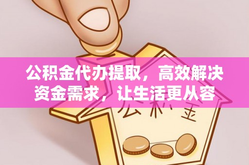 汉阴公积金代办提取，高效解决资金需求，让生活更从容