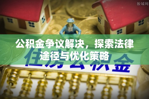 汉阴公积金争议解决，探索法律途径与优化策略
