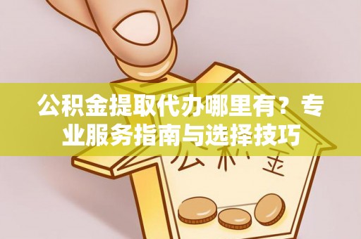 汉阴公积金提取代办哪里有？专业服务指南与选择技巧