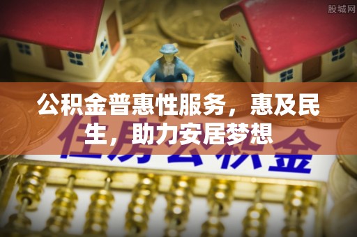 汉阴公积金普惠性服务，惠及民生，助力安居梦想