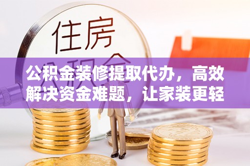 汉阴公积金装修提取代办，高效解决资金难题，让家装更轻松