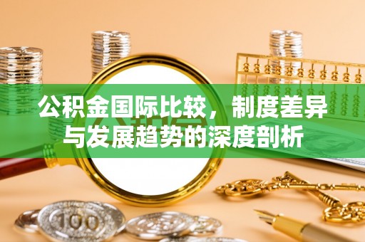 汉阴公积金国际比较，制度差异与发展趋势的深度剖析