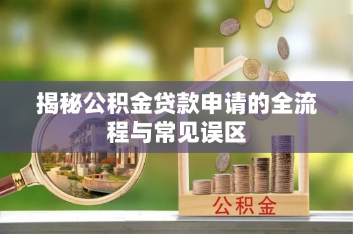 汉阴揭秘公积金贷款申请的全流程与常见误区