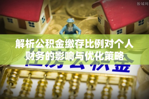 汉阴解析公积金缴存比例对个人财务的影响与优化策略